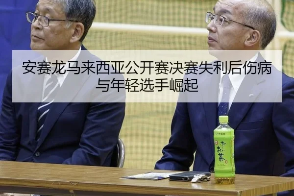 安赛龙马来西亚公开赛决赛失利后伤病与年轻选手崛起