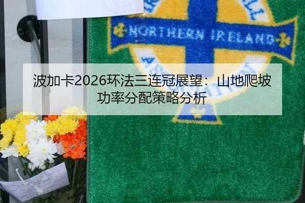 波加卡2026环法三连冠展望：山地爬坡功率分配策略分析